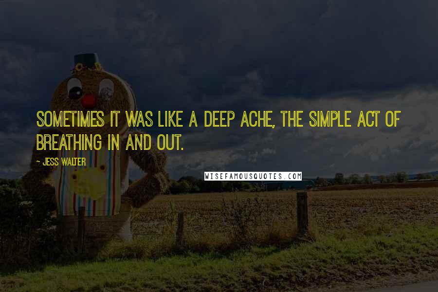 Jess Walter Quotes: Sometimes it was like a deep ache, the simple act of breathing in and out.