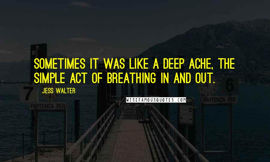 Jess Walter Quotes: Sometimes it was like a deep ache, the simple act of breathing in and out.