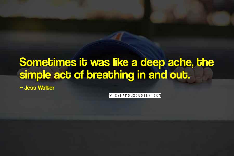 Jess Walter Quotes: Sometimes it was like a deep ache, the simple act of breathing in and out.