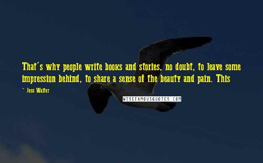 Jess Walter Quotes: That's why people write books and stories, no doubt, to leave some impression behind, to share a sense of the beauty and pain. This