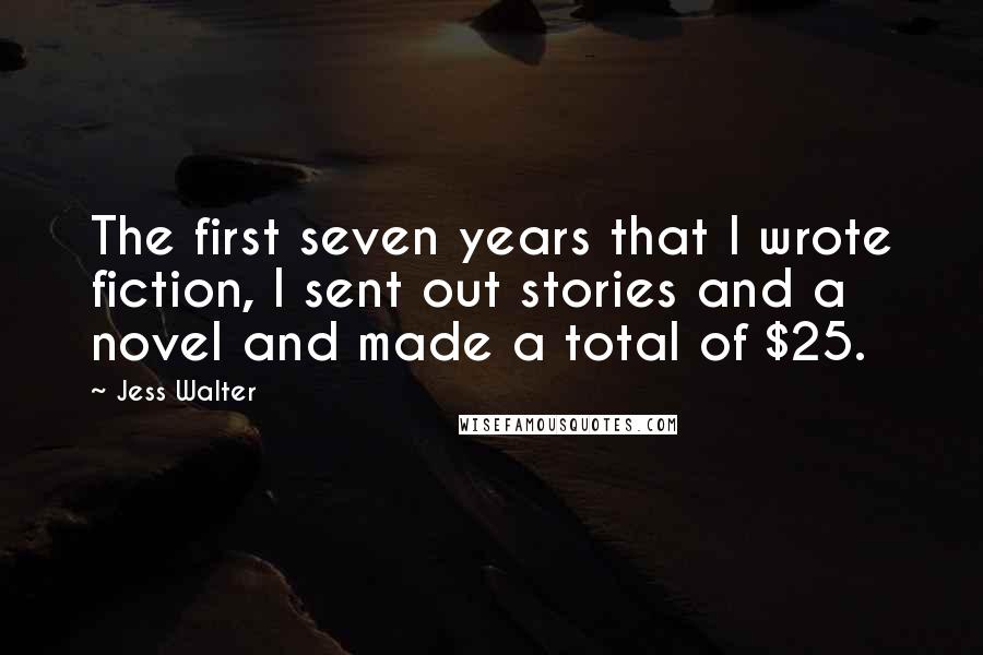 Jess Walter Quotes: The first seven years that I wrote fiction, I sent out stories and a novel and made a total of $25.