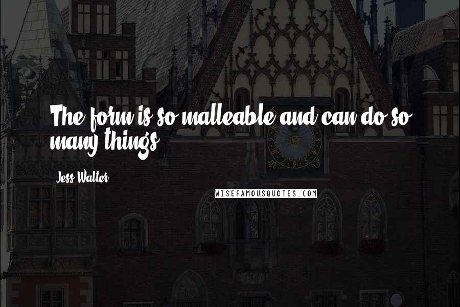 Jess Walter Quotes: The form is so malleable and can do so many things.