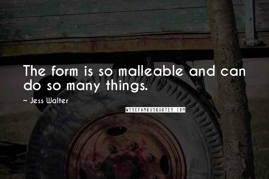 Jess Walter Quotes: The form is so malleable and can do so many things.