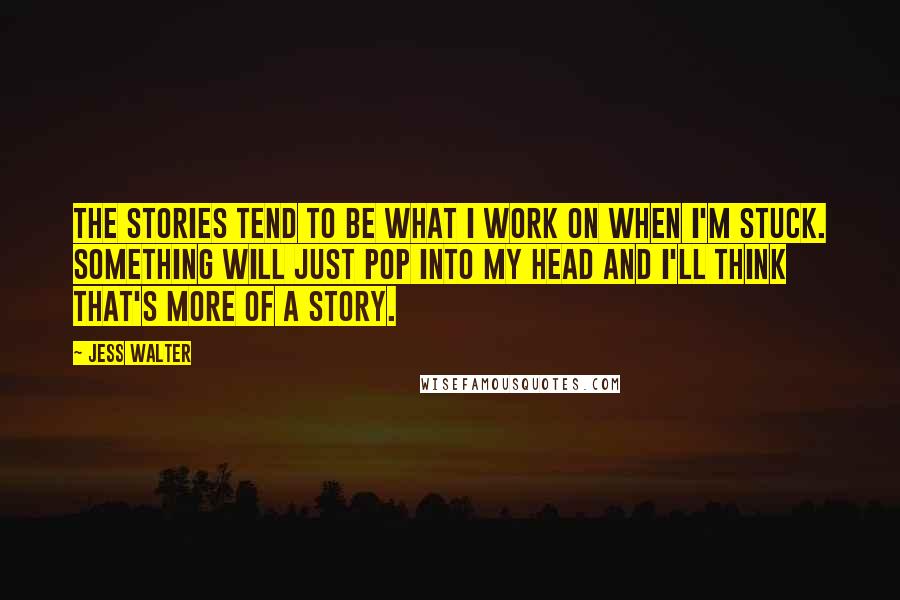 Jess Walter Quotes: The stories tend to be what I work on when I'm stuck. Something will just pop into my head and I'll think that's more of a story.