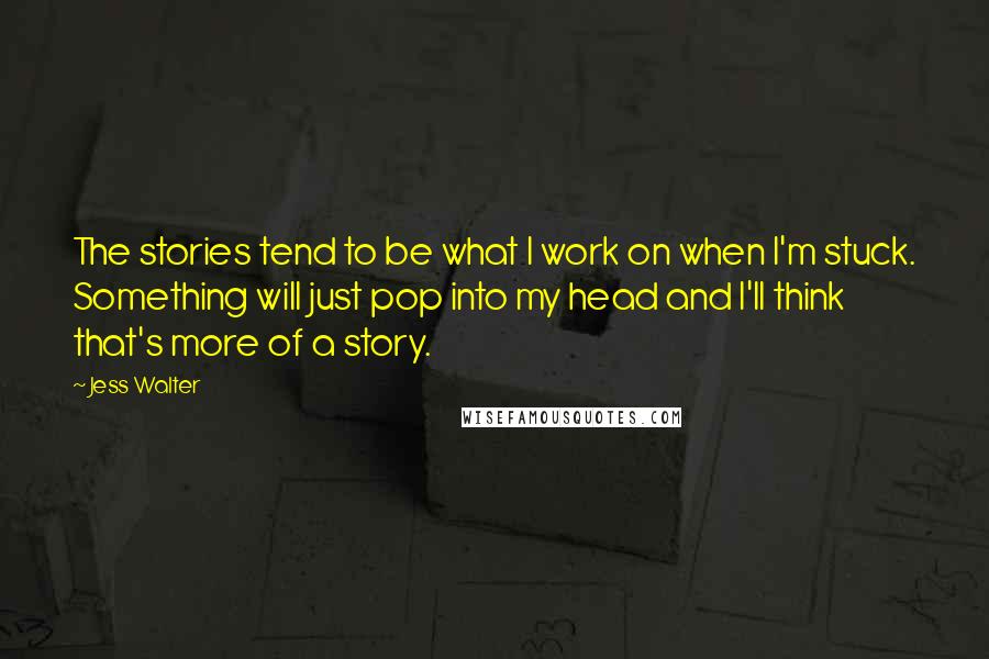 Jess Walter Quotes: The stories tend to be what I work on when I'm stuck. Something will just pop into my head and I'll think that's more of a story.
