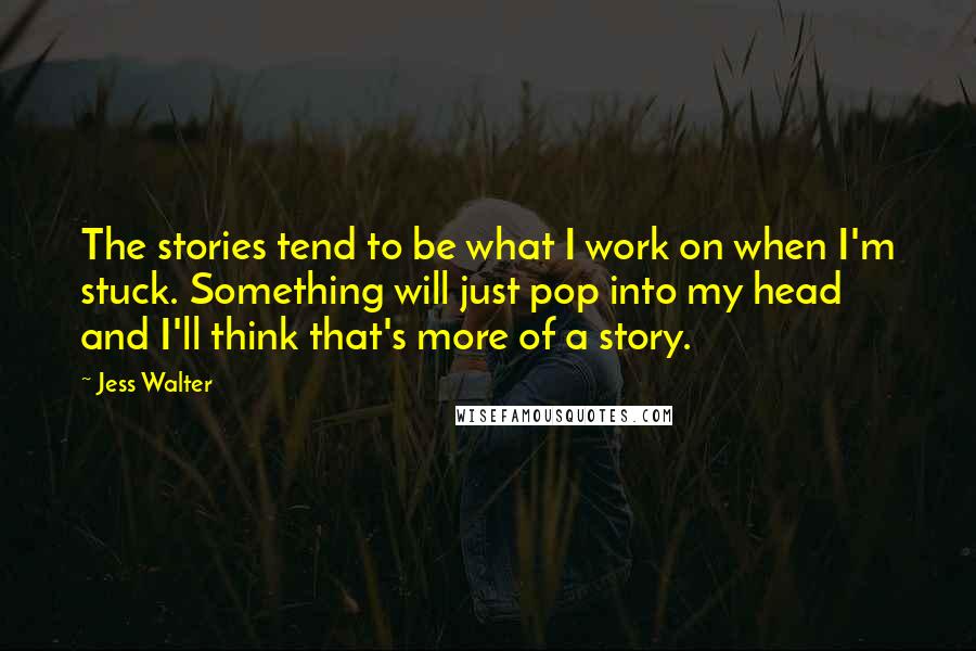 Jess Walter Quotes: The stories tend to be what I work on when I'm stuck. Something will just pop into my head and I'll think that's more of a story.