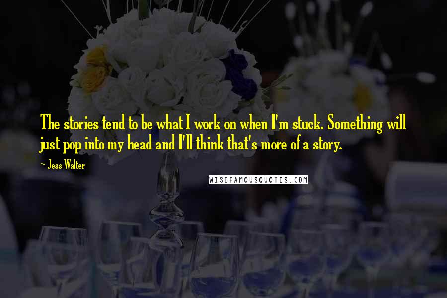 Jess Walter Quotes: The stories tend to be what I work on when I'm stuck. Something will just pop into my head and I'll think that's more of a story.