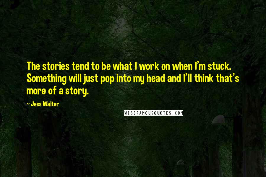 Jess Walter Quotes: The stories tend to be what I work on when I'm stuck. Something will just pop into my head and I'll think that's more of a story.