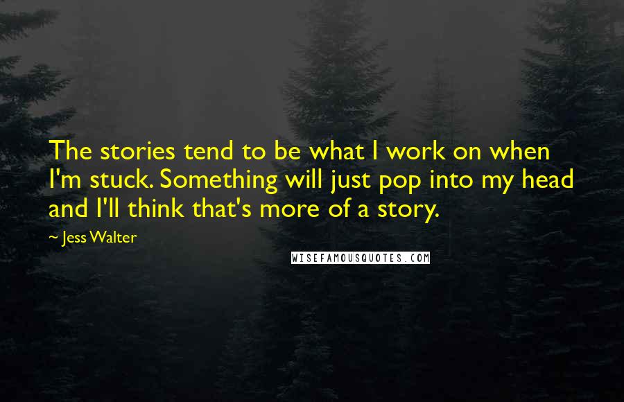 Jess Walter Quotes: The stories tend to be what I work on when I'm stuck. Something will just pop into my head and I'll think that's more of a story.