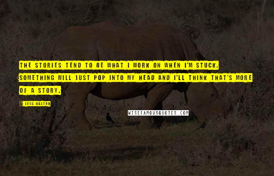 Jess Walter Quotes: The stories tend to be what I work on when I'm stuck. Something will just pop into my head and I'll think that's more of a story.