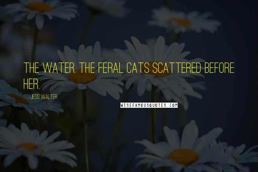 Jess Walter Quotes: The water. The feral cats scattered before her.