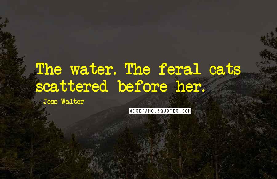 Jess Walter Quotes: The water. The feral cats scattered before her.