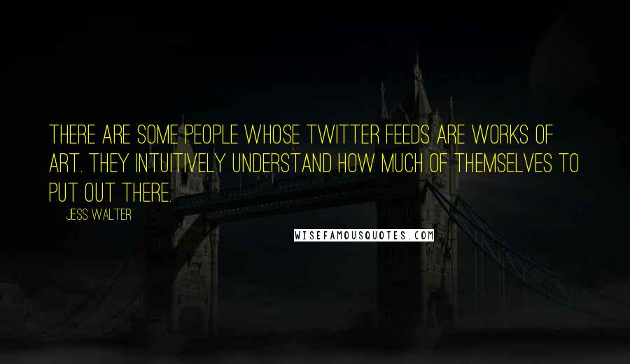 Jess Walter Quotes: There are some people whose Twitter feeds are works of art. They intuitively understand how much of themselves to put out there.