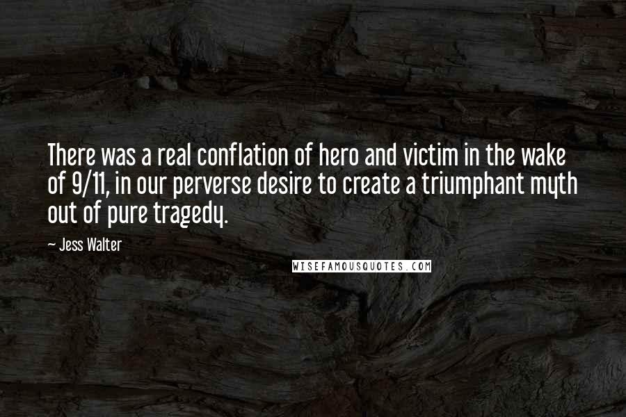 Jess Walter Quotes: There was a real conflation of hero and victim in the wake of 9/11, in our perverse desire to create a triumphant myth out of pure tragedy.
