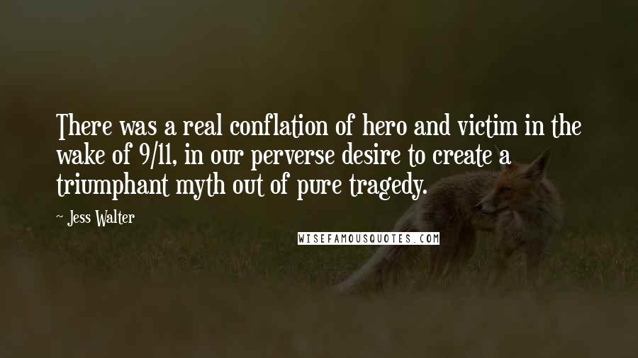 Jess Walter Quotes: There was a real conflation of hero and victim in the wake of 9/11, in our perverse desire to create a triumphant myth out of pure tragedy.