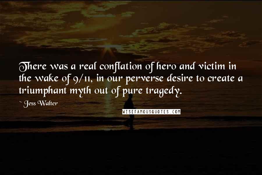 Jess Walter Quotes: There was a real conflation of hero and victim in the wake of 9/11, in our perverse desire to create a triumphant myth out of pure tragedy.