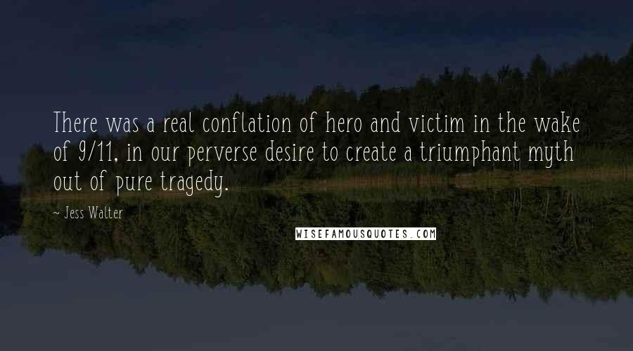 Jess Walter Quotes: There was a real conflation of hero and victim in the wake of 9/11, in our perverse desire to create a triumphant myth out of pure tragedy.