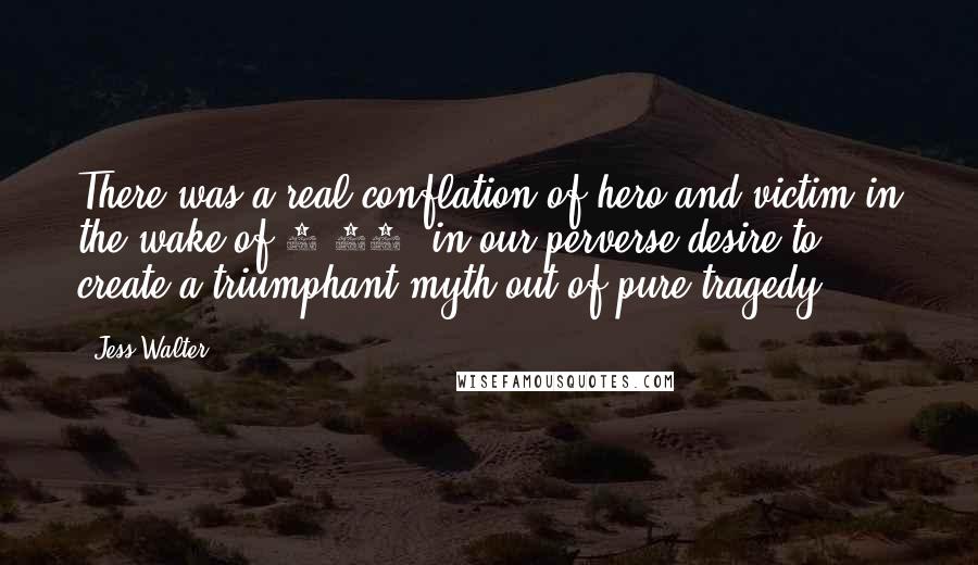 Jess Walter Quotes: There was a real conflation of hero and victim in the wake of 9/11, in our perverse desire to create a triumphant myth out of pure tragedy.