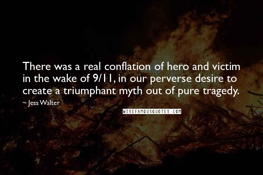 Jess Walter Quotes: There was a real conflation of hero and victim in the wake of 9/11, in our perverse desire to create a triumphant myth out of pure tragedy.