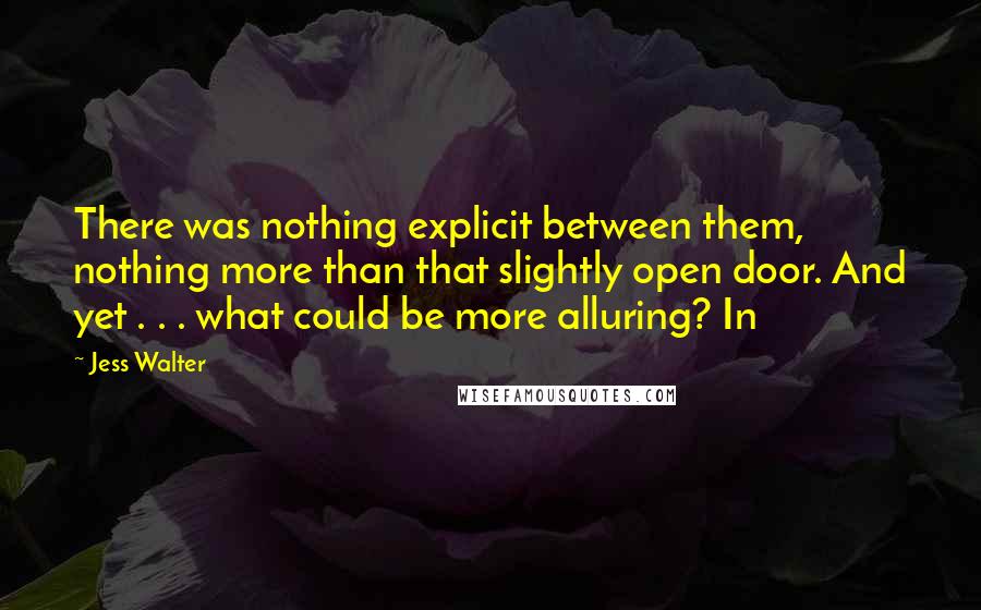 Jess Walter Quotes: There was nothing explicit between them, nothing more than that slightly open door. And yet . . . what could be more alluring? In