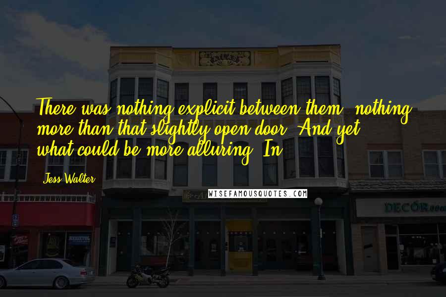 Jess Walter Quotes: There was nothing explicit between them, nothing more than that slightly open door. And yet . . . what could be more alluring? In
