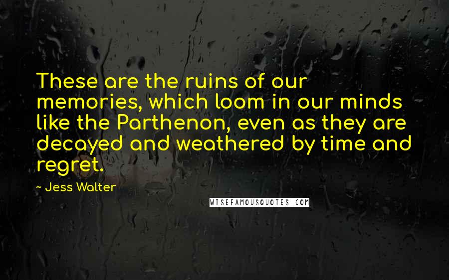 Jess Walter Quotes: These are the ruins of our memories, which loom in our minds like the Parthenon, even as they are decayed and weathered by time and regret.