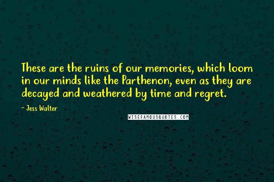 Jess Walter Quotes: These are the ruins of our memories, which loom in our minds like the Parthenon, even as they are decayed and weathered by time and regret.