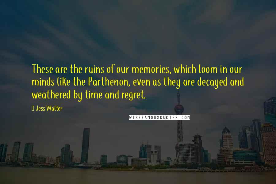 Jess Walter Quotes: These are the ruins of our memories, which loom in our minds like the Parthenon, even as they are decayed and weathered by time and regret.