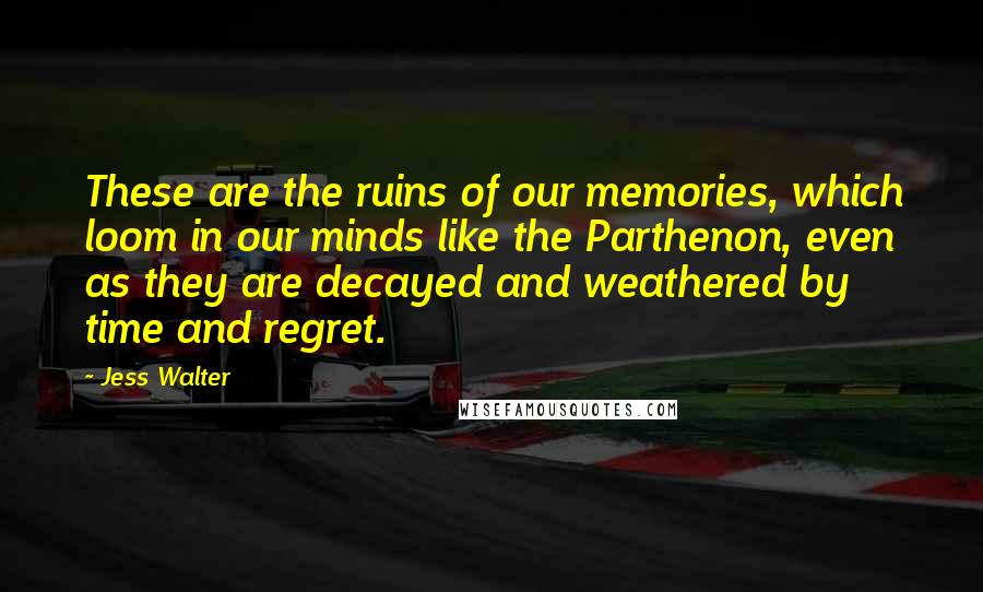 Jess Walter Quotes: These are the ruins of our memories, which loom in our minds like the Parthenon, even as they are decayed and weathered by time and regret.