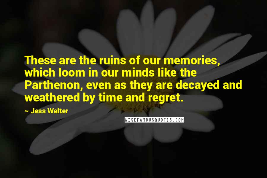 Jess Walter Quotes: These are the ruins of our memories, which loom in our minds like the Parthenon, even as they are decayed and weathered by time and regret.