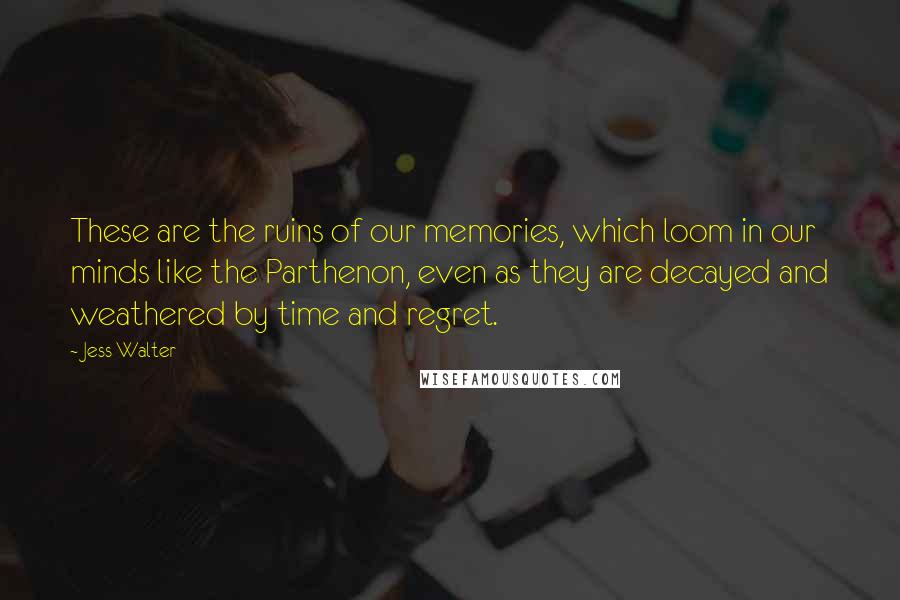 Jess Walter Quotes: These are the ruins of our memories, which loom in our minds like the Parthenon, even as they are decayed and weathered by time and regret.