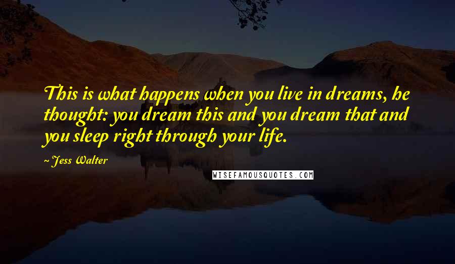 Jess Walter Quotes: This is what happens when you live in dreams, he thought: you dream this and you dream that and you sleep right through your life.