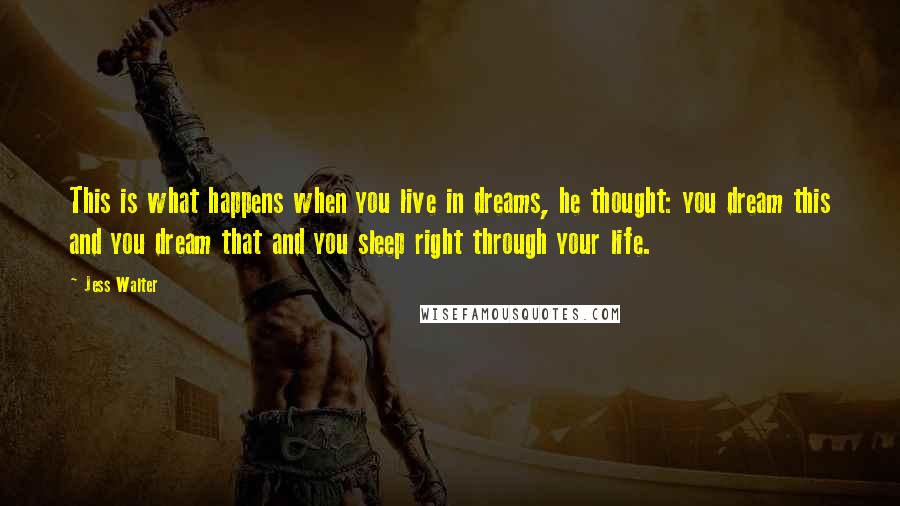 Jess Walter Quotes: This is what happens when you live in dreams, he thought: you dream this and you dream that and you sleep right through your life.