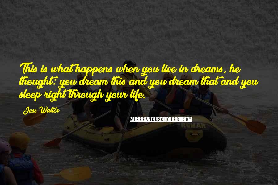 Jess Walter Quotes: This is what happens when you live in dreams, he thought: you dream this and you dream that and you sleep right through your life.