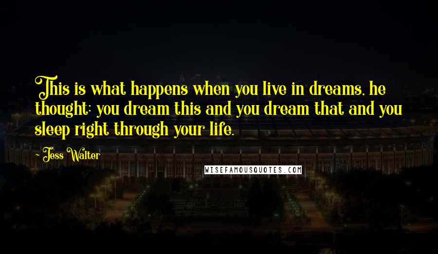 Jess Walter Quotes: This is what happens when you live in dreams, he thought: you dream this and you dream that and you sleep right through your life.