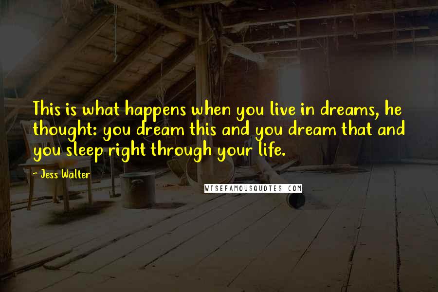 Jess Walter Quotes: This is what happens when you live in dreams, he thought: you dream this and you dream that and you sleep right through your life.