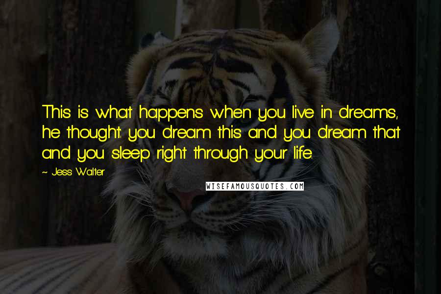 Jess Walter Quotes: This is what happens when you live in dreams, he thought: you dream this and you dream that and you sleep right through your life.