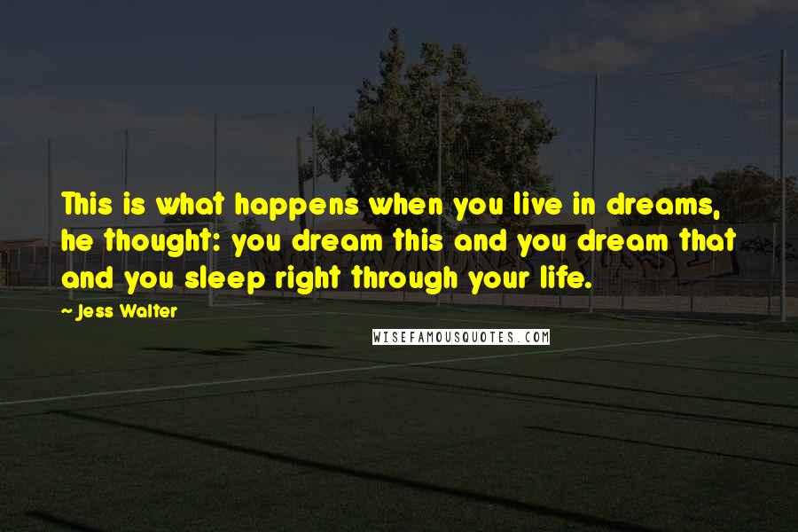 Jess Walter Quotes: This is what happens when you live in dreams, he thought: you dream this and you dream that and you sleep right through your life.