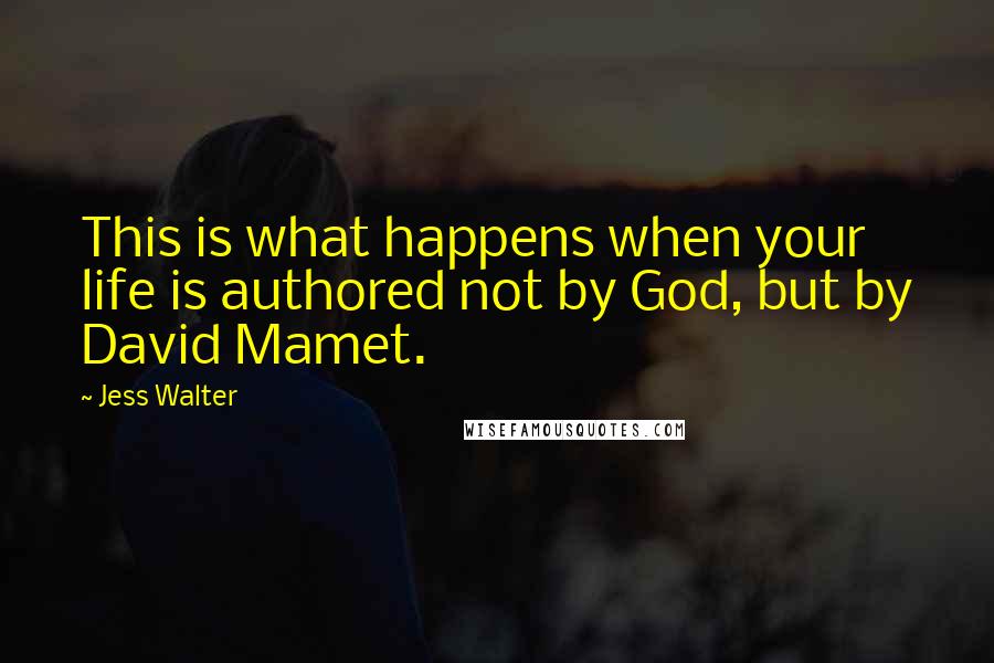 Jess Walter Quotes: This is what happens when your life is authored not by God, but by David Mamet.