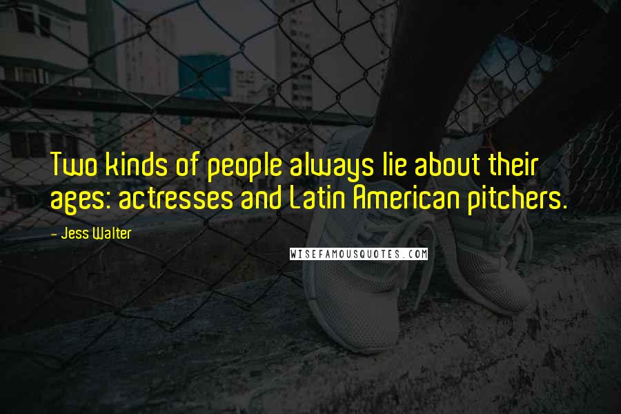 Jess Walter Quotes: Two kinds of people always lie about their ages: actresses and Latin American pitchers.