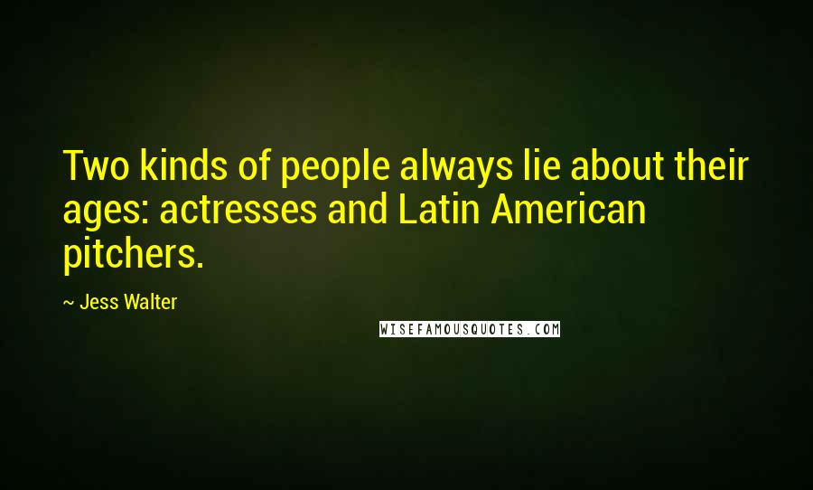 Jess Walter Quotes: Two kinds of people always lie about their ages: actresses and Latin American pitchers.