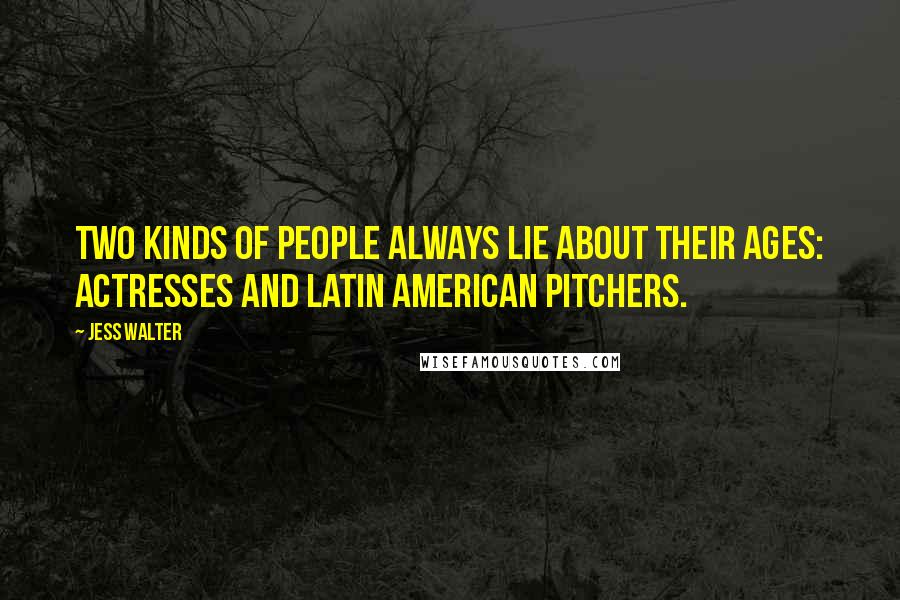 Jess Walter Quotes: Two kinds of people always lie about their ages: actresses and Latin American pitchers.