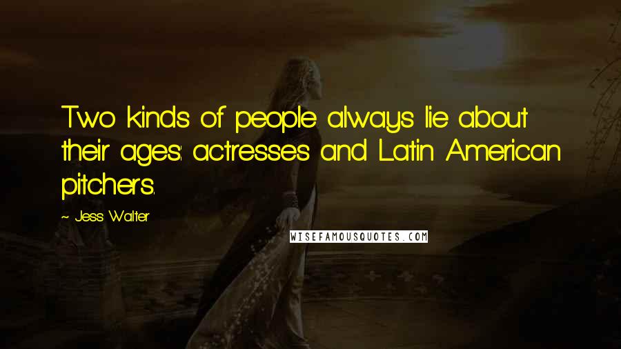 Jess Walter Quotes: Two kinds of people always lie about their ages: actresses and Latin American pitchers.