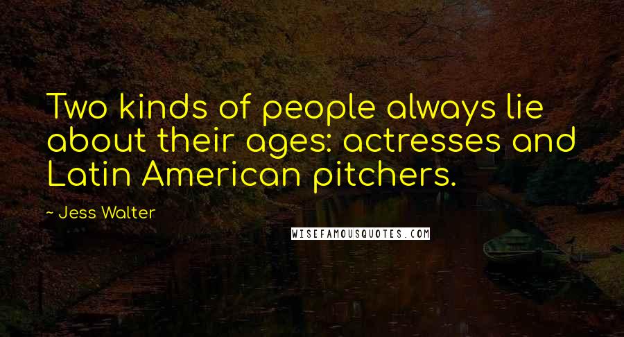 Jess Walter Quotes: Two kinds of people always lie about their ages: actresses and Latin American pitchers.