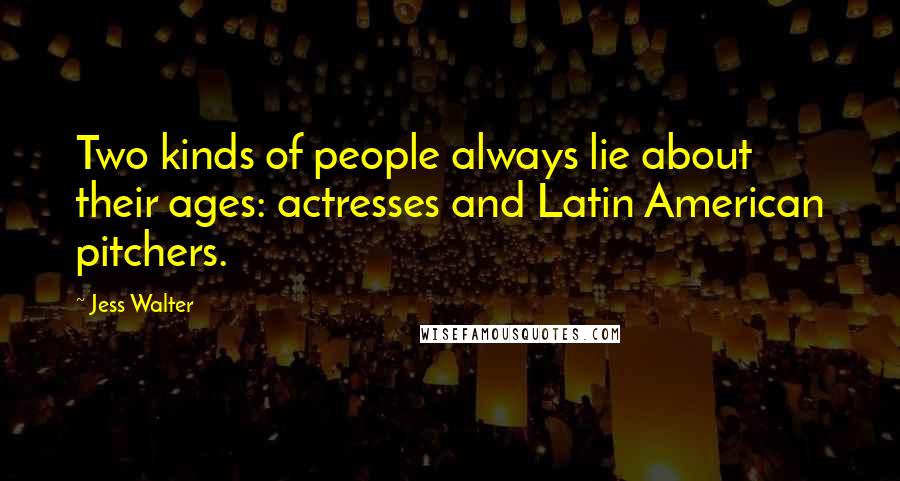 Jess Walter Quotes: Two kinds of people always lie about their ages: actresses and Latin American pitchers.