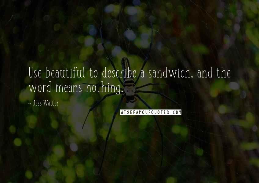 Jess Walter Quotes: Use beautiful to describe a sandwich, and the word means nothing.