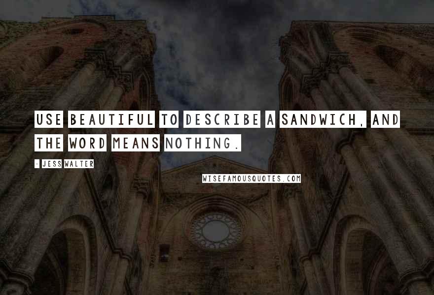 Jess Walter Quotes: Use beautiful to describe a sandwich, and the word means nothing.