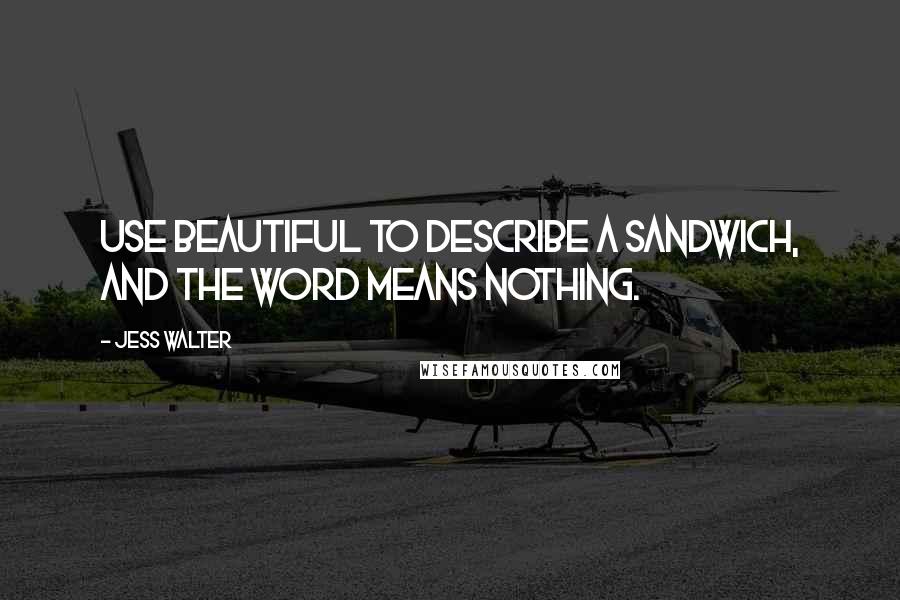 Jess Walter Quotes: Use beautiful to describe a sandwich, and the word means nothing.