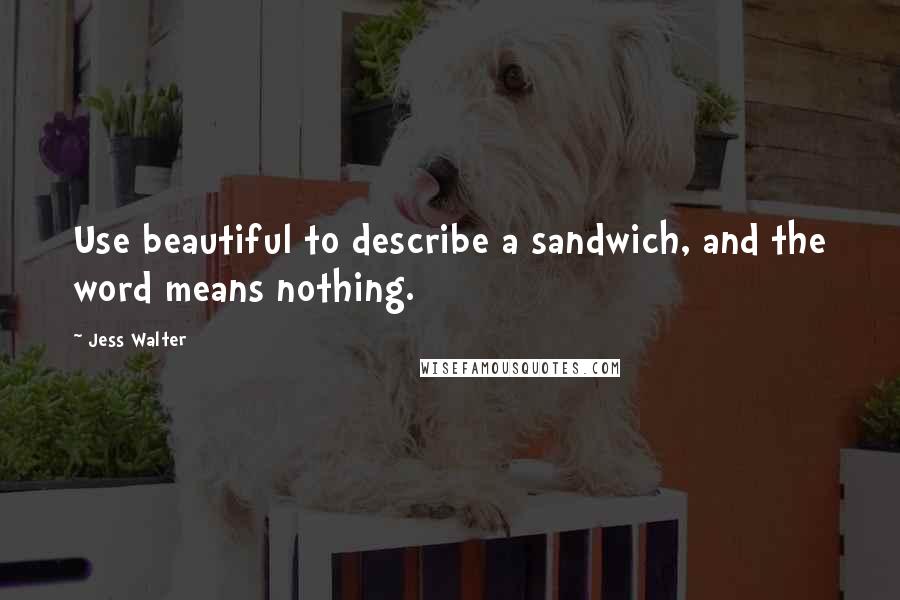 Jess Walter Quotes: Use beautiful to describe a sandwich, and the word means nothing.