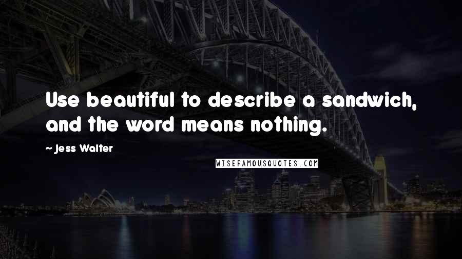 Jess Walter Quotes: Use beautiful to describe a sandwich, and the word means nothing.